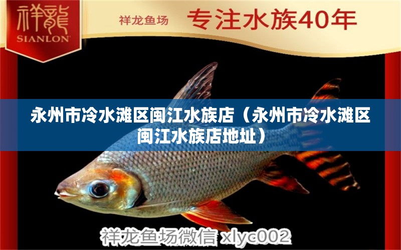 永州市冷水灘區(qū)閩江水族店（永州市冷水灘區(qū)閩江水族店地址） 全國(guó)水族館企業(yè)名錄