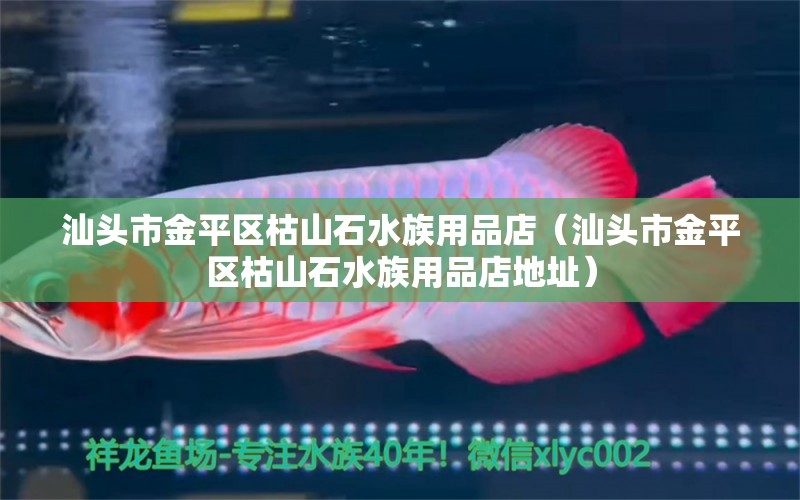 汕頭市金平區(qū)枯山石水族用品店（汕頭市金平區(qū)枯山石水族用品店地址）