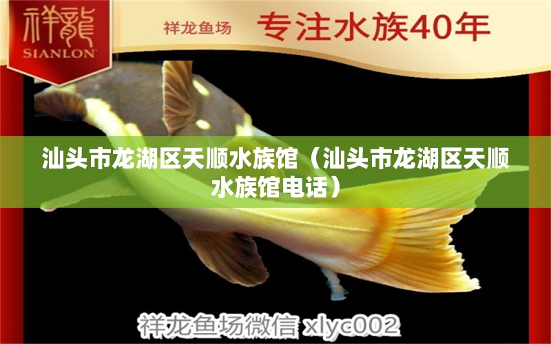 汕頭市龍湖區(qū)天順水族館（汕頭市龍湖區(qū)天順水族館電話）