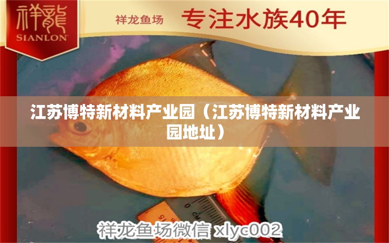 江蘇博特新材料產(chǎn)業(yè)園（江蘇博特新材料產(chǎn)業(yè)園地址） 博特水族