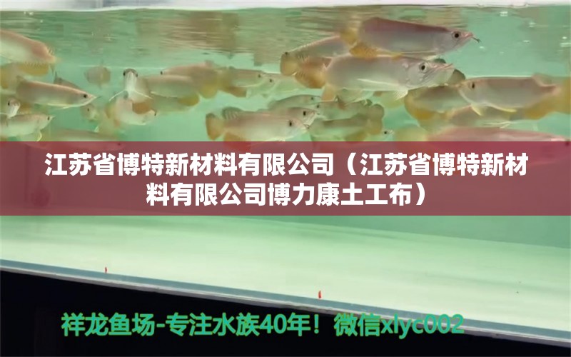 江蘇省博特新材料有限公司（江蘇省博特新材料有限公司博力康土工布） 博特水族