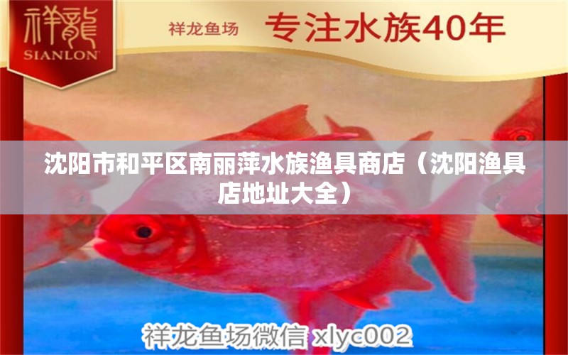 沈陽(yáng)市和平區(qū)南麗萍水族漁具商店（沈陽(yáng)漁具店地址大全）