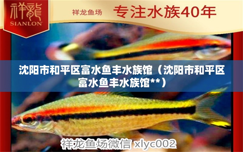 沈陽(yáng)市和平區(qū)富水魚(yú)豐水族館（沈陽(yáng)市和平區(qū)富水魚(yú)豐水族館**） 全國(guó)水族館企業(yè)名錄