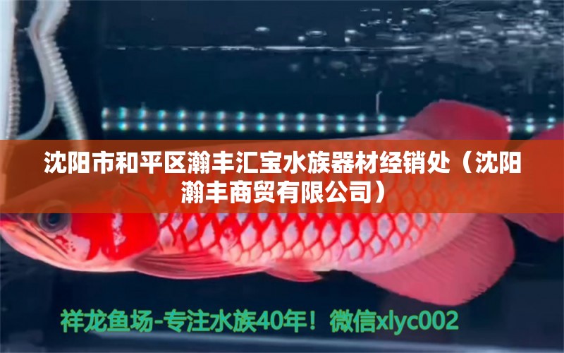 沈陽(yáng)市和平區(qū)瀚豐匯寶水族器材經(jīng)銷處（沈陽(yáng)瀚豐商貿(mào)有限公司）