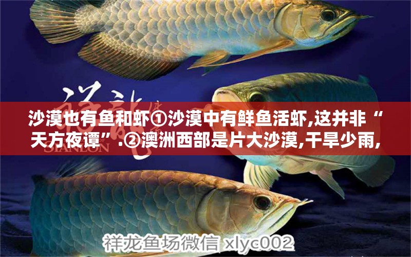 沙漠也有魚和蝦①沙漠中有鮮魚活蝦,這并非“天方夜譚”.②澳洲西部是片大沙漠,干旱少雨,水坑中即使有水,含酸量也極高,很少有生物能夠生存.但是,就在這片沙漠里,卻奇跡般生活著一種“：沙漠魚短文