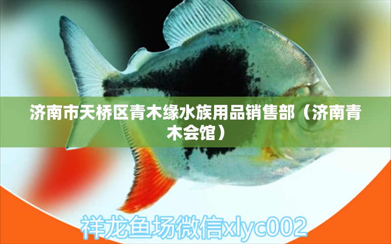 濟(jì)南市天橋區(qū)青木緣水族用品銷售部（濟(jì)南青木會(huì)館）