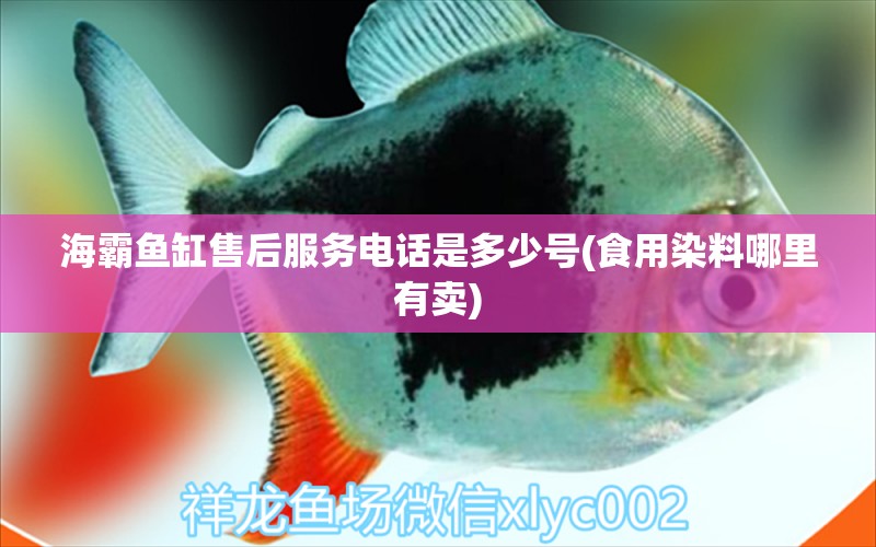 海霸魚缸售后服務(wù)電話是多少號(食用染料哪里有賣)