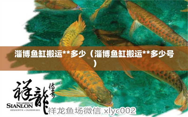 淄博魚缸搬運**多少（淄博魚缸搬運**多少號）