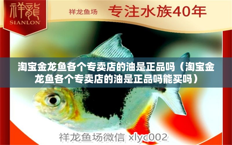 淘寶金龍魚各個專賣店的油是正品嗎（淘寶金龍魚各個專賣店的油是正品嗎能買嗎）