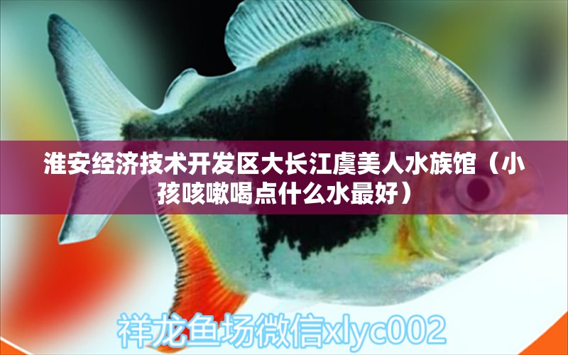 淮安經濟技術開發(fā)區(qū)大長江虞美人水族館（小孩咳嗽喝點什么水最好） 全國水族館企業(yè)名錄