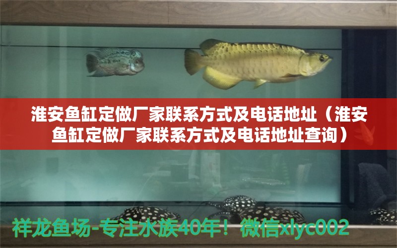 淮安魚缸定做廠家聯(lián)系方式及電話地址（淮安魚缸定做廠家聯(lián)系方式及電話地址查詢）