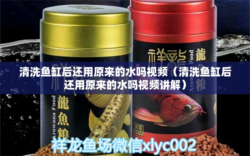 清洗魚缸后還用原來的水嗎視頻（清洗魚缸后還用原來的水嗎視頻講解）