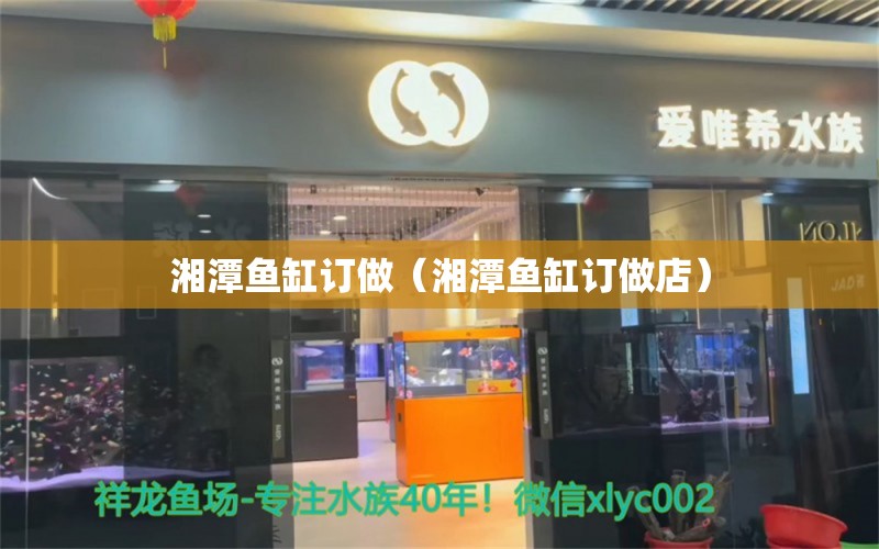 湘潭魚缸訂做（湘潭魚缸訂做店）