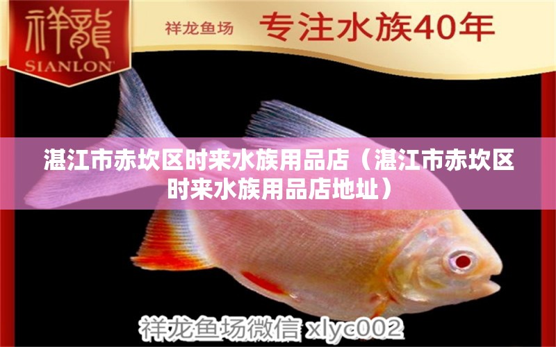 湛江市赤坎區(qū)時來水族用品店（湛江市赤坎區(qū)時來水族用品店地址）