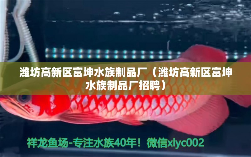 濰坊高新區(qū)富坤水族制品廠（濰坊高新區(qū)富坤水族制品廠招聘） 全國(guó)水族館企業(yè)名錄