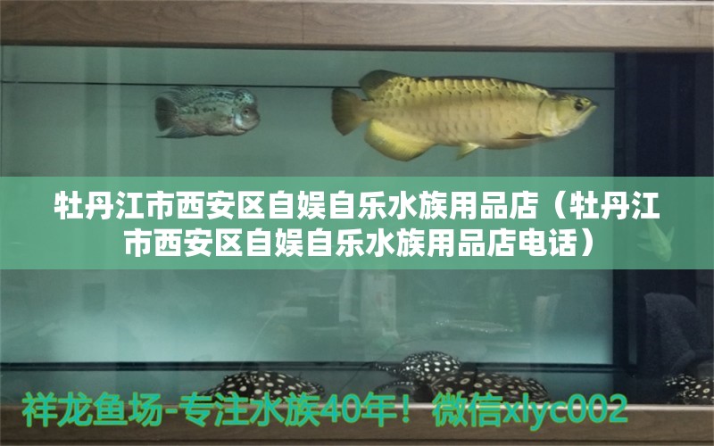 牡丹江市西安區(qū)自娛自樂水族用品店（牡丹江市西安區(qū)自娛自樂水族用品店電話）