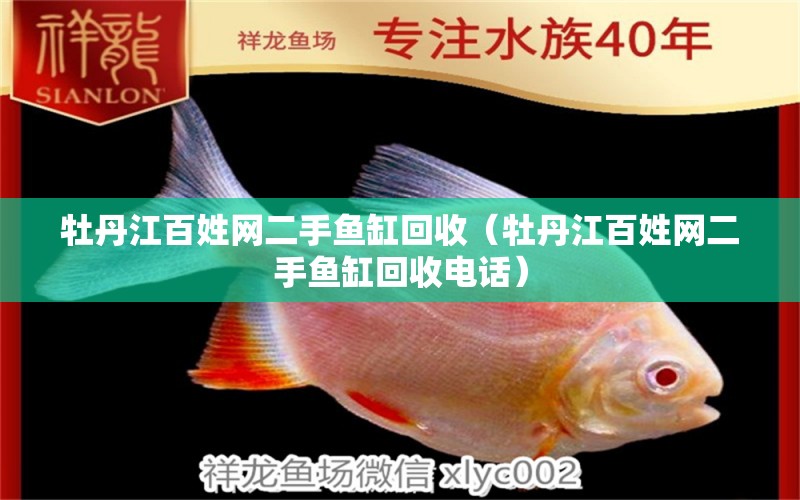 牡丹江百姓網(wǎng)二手魚(yú)缸回收（牡丹江百姓網(wǎng)二手魚(yú)缸回收電話(huà)）