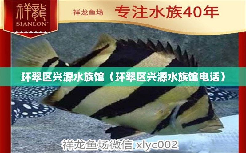 環(huán)翠區(qū)興源水族館（環(huán)翠區(qū)興源水族館電話）