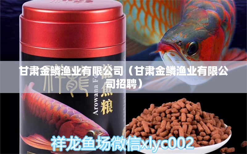 甘肅金鱗漁業(yè)有限公司（甘肅金鱗漁業(yè)有限公司招聘）