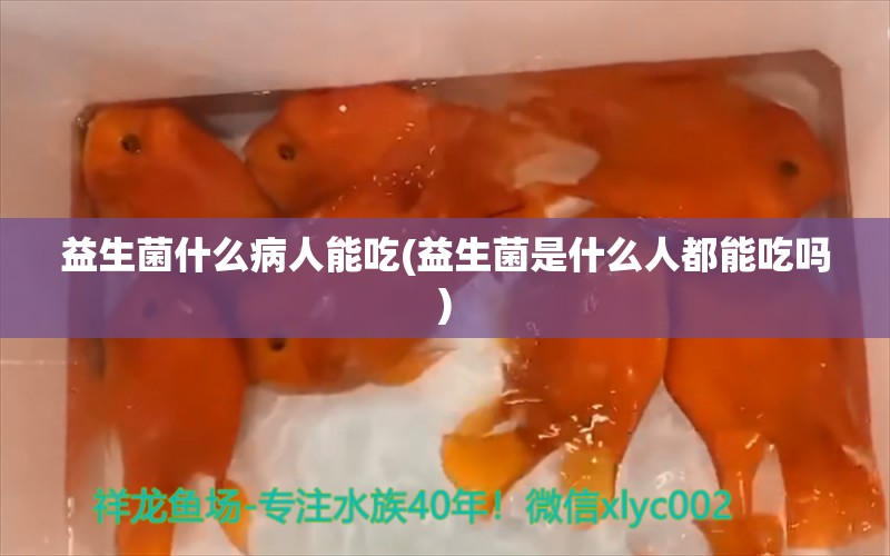 益生菌什么病人能吃(益生菌是什么人都能吃嗎) 斑馬鴨嘴魚