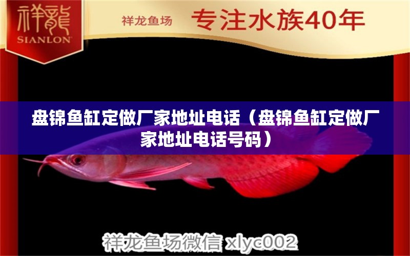 盤錦魚缸定做廠家地址電話（盤錦魚缸定做廠家地址電話號碼）