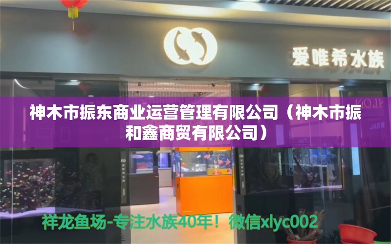 神木市振東商業(yè)運營管理有限公司（神木市振和鑫商貿有限公司） 全國水族館企業(yè)名錄