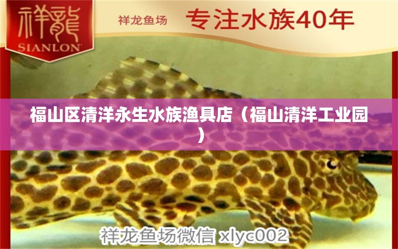 福山區(qū)清洋永生水族漁具店（福山清洋工業(yè)園）