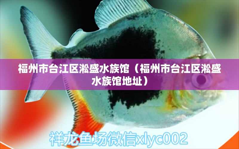 福州市臺(tái)江區(qū)淞盛水族館（福州市臺(tái)江區(qū)淞盛水族館地址） 全國(guó)水族館企業(yè)名錄