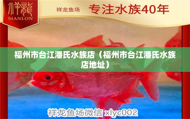 福州市臺江潘氏水族店（福州市臺江潘氏水族店地址） 全國水族館企業(yè)名錄