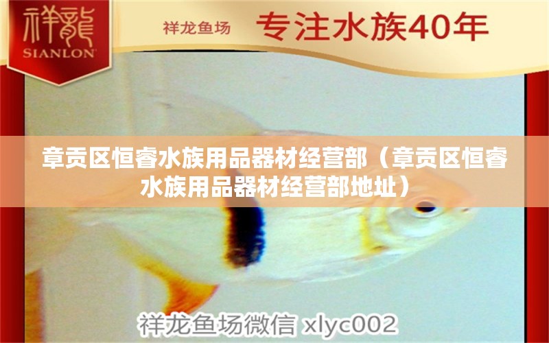 章貢區(qū)恒睿水族用品器材經(jīng)營(yíng)部（章貢區(qū)恒睿水族用品器材經(jīng)營(yíng)部地址） 水族用品