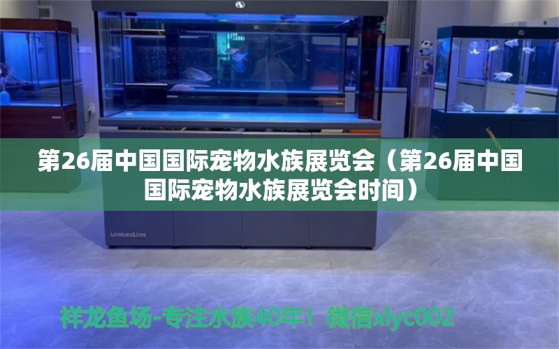 第26屆中國國際寵物水族展覽會（第26屆中國國際寵物水族展覽會時間） 水族展會