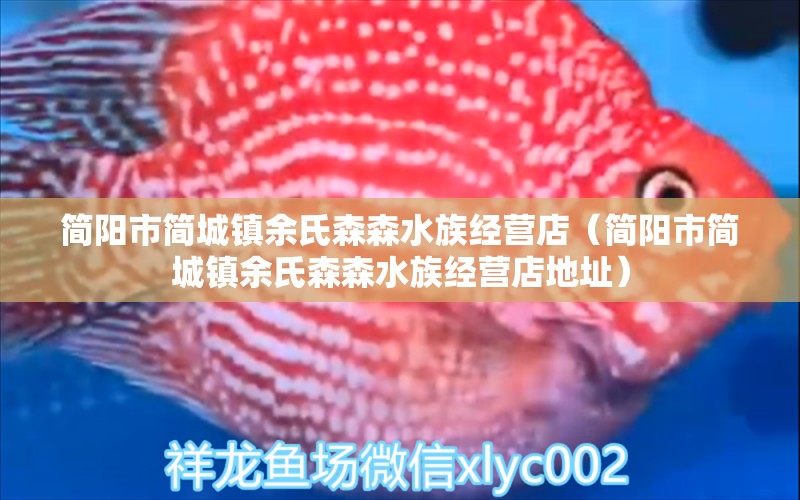 簡(jiǎn)陽(yáng)市簡(jiǎn)城鎮(zhèn)余氏森森水族經(jīng)營(yíng)店（簡(jiǎn)陽(yáng)市簡(jiǎn)城鎮(zhèn)余氏森森水族經(jīng)營(yíng)店地址）