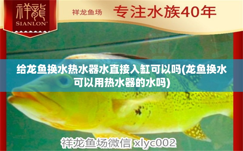 給龍魚換水熱水器水直接入缸可以嗎(龍魚換水可以用熱水器的水嗎) 肥料 第2張