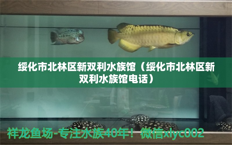 綏化市北林區(qū)新雙利水族館（綏化市北林區(qū)新雙利水族館電話）