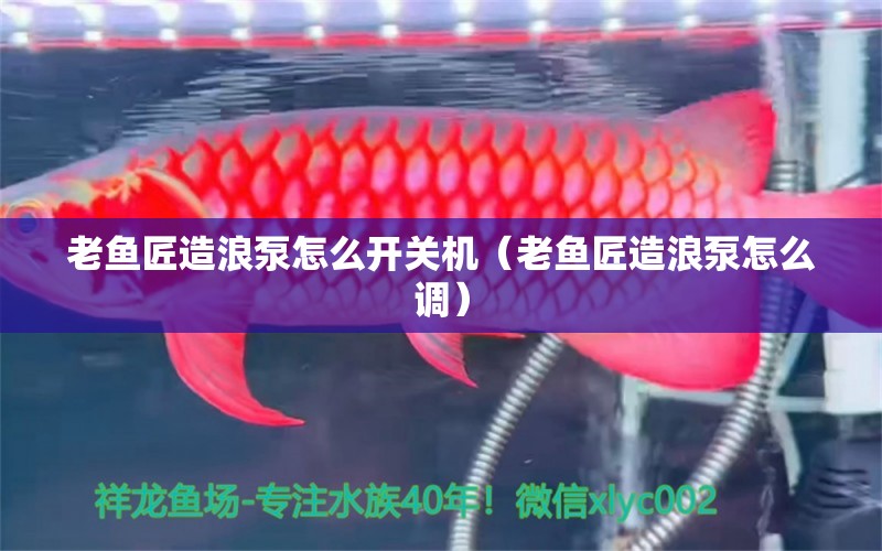 老魚匠造浪泵怎么開關(guān)機（老魚匠造浪泵怎么調(diào)）