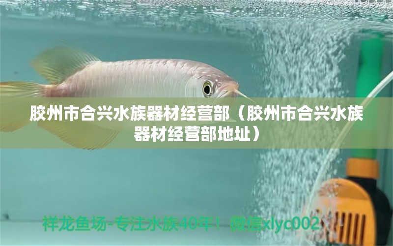 膠州市合興水族器材經(jīng)營(yíng)部（膠州市合興水族器材經(jīng)營(yíng)部地址）