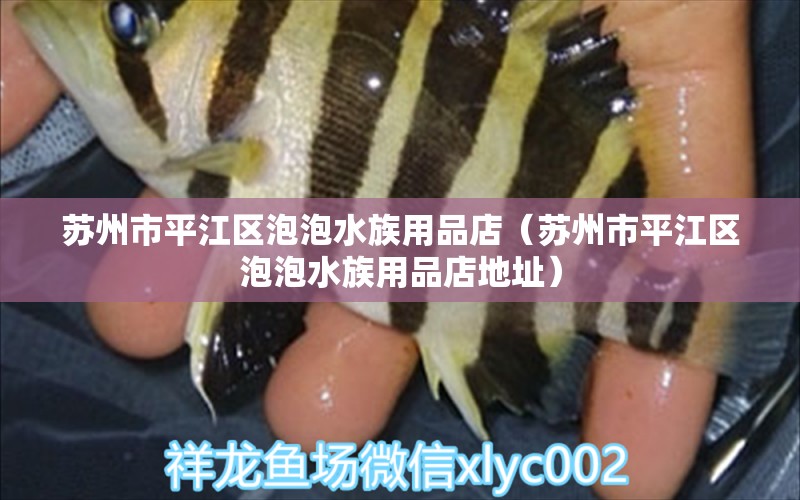 蘇州市平江區(qū)泡泡水族用品店（蘇州市平江區(qū)泡泡水族用品店地址） 水族用品