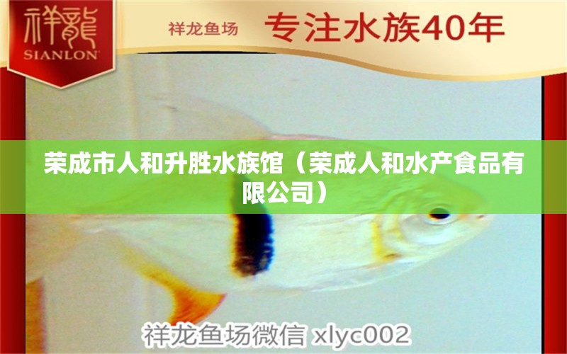 榮成市人和升勝水族館（榮成人和水產(chǎn)食品有限公司）