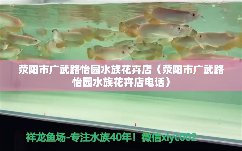 滎陽市廣武路怡園水族花卉店（滎陽市廣武路怡園水族花卉店電話） 全國水族館企業(yè)名錄