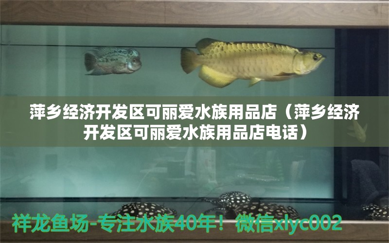 萍鄉(xiāng)經(jīng)濟(jì)開發(fā)區(qū)可麗愛水族用品店（萍鄉(xiāng)經(jīng)濟(jì)開發(fā)區(qū)可麗愛水族用品店電話） 水族用品