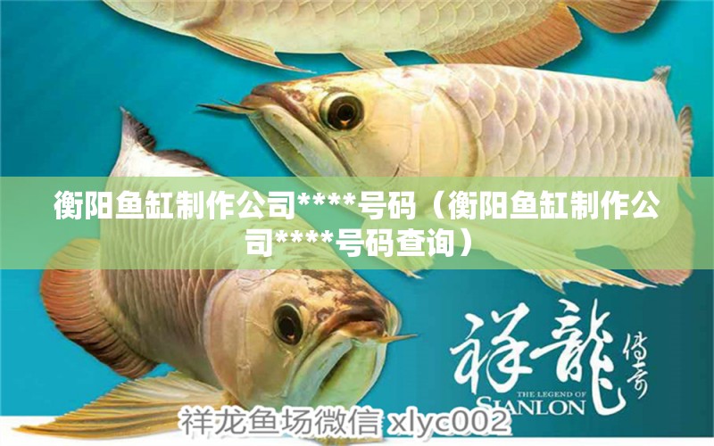 衡陽魚缸制作公司****號(hào)碼（衡陽魚缸制作公司****號(hào)碼查詢）