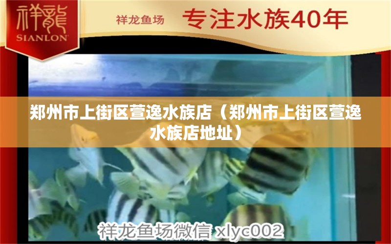 鄭州市上街區(qū)萱逸水族店（鄭州市上街區(qū)萱逸水族店地址） 全國水族館企業(yè)名錄