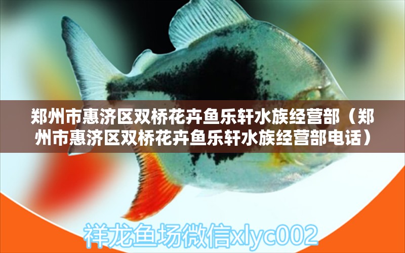 鄭州市惠濟(jì)區(qū)雙橋花卉魚樂軒水族經(jīng)營部（鄭州市惠濟(jì)區(qū)雙橋花卉魚樂軒水族經(jīng)營部電話）