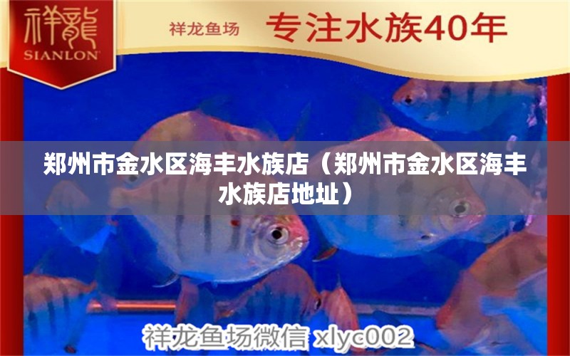 鄭州市金水區(qū)海豐水族店（鄭州市金水區(qū)海豐水族店地址） 全國水族館企業(yè)名錄