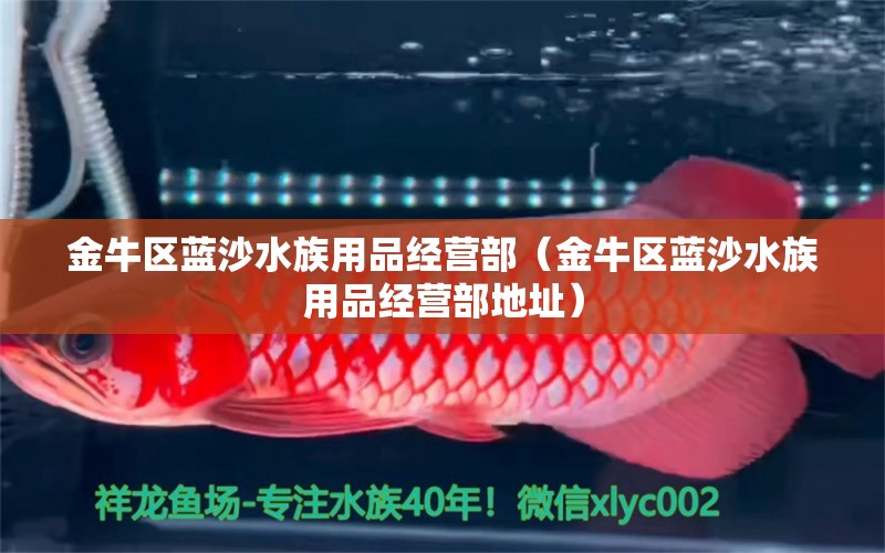 金牛區(qū)藍沙水族用品經(jīng)營部（金牛區(qū)藍沙水族用品經(jīng)營部地址） 水族用品