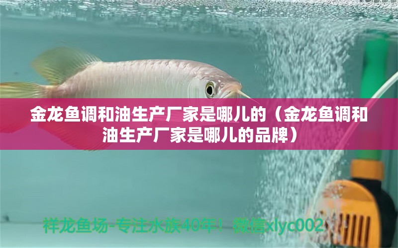 金龍魚調(diào)和油生產(chǎn)廠家是哪兒的（金龍魚調(diào)和油生產(chǎn)廠家是哪兒的品牌）