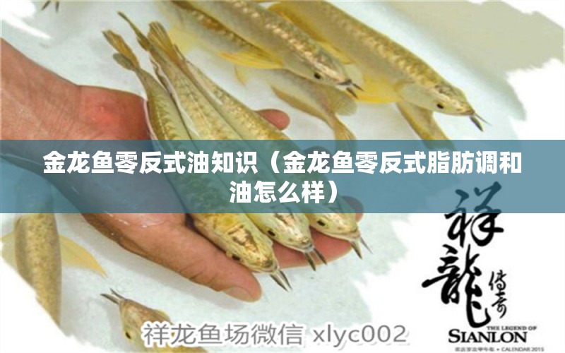 金龍魚零反式油知識(shí)（金龍魚零反式脂肪調(diào)和油怎么樣）