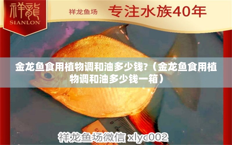 金龍魚食用植物調和油多少錢?（金龍魚食用植物調和油多少錢一箱） 七紋巨鯉魚