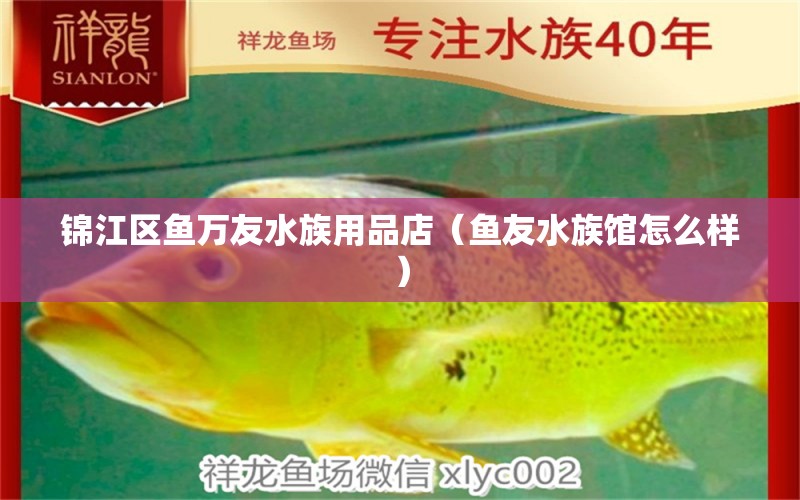 錦江區(qū)魚萬友水族用品店（魚友水族館怎么樣）