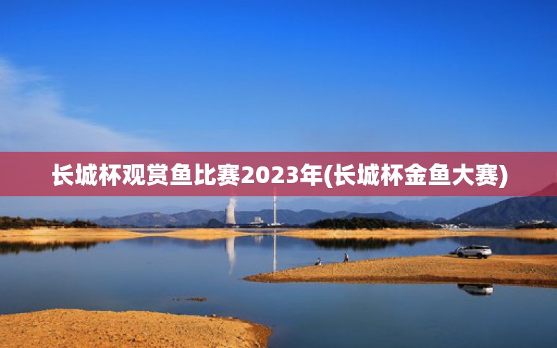 長城杯觀賞魚比賽2023年(長城杯金魚大賽) 2024第28屆中國國際寵物水族展覽會CIPS（長城寵物展2024 CIPS） 第1張